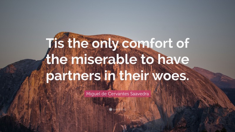 Miguel de Cervantes Saavedra Quote: “Tis the only comfort of the miserable to have partners in their woes.”