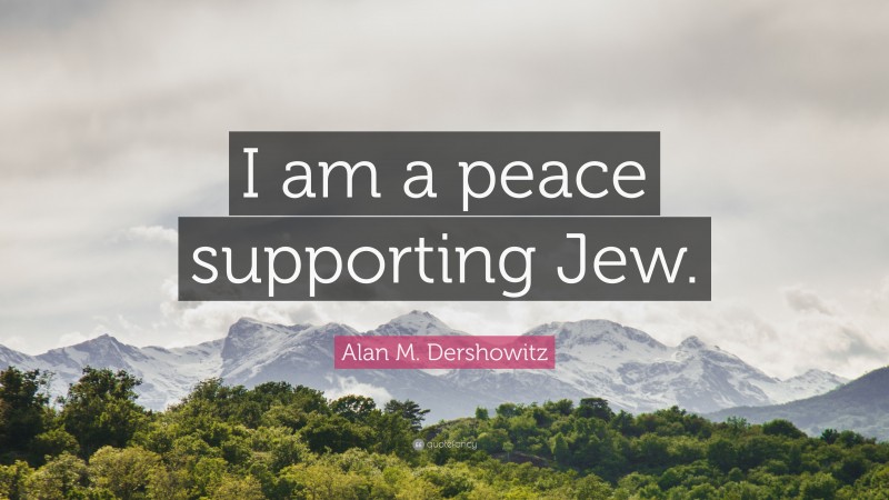 Alan M. Dershowitz Quote: “I am a peace supporting Jew.”