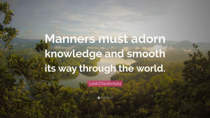 Lord Chesterfield Quote: “Manners must adorn knowledge and smooth its way through the world.”
