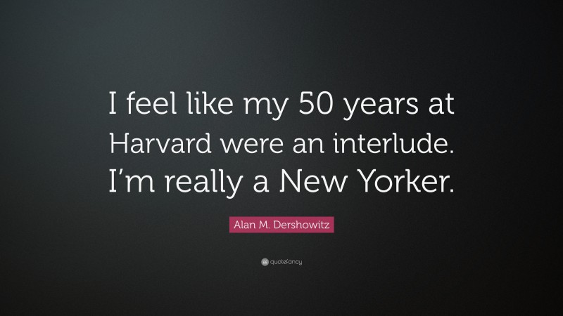 Alan M. Dershowitz Quote: “I feel like my 50 years at Harvard were an interlude. I’m really a New Yorker.”