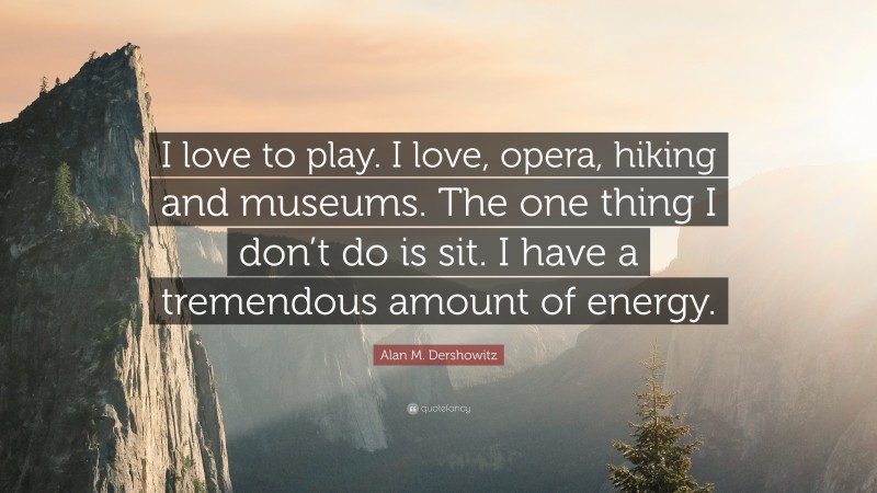 Alan M. Dershowitz Quote: “I love to play. I love, opera, hiking and museums. The one thing I don’t do is sit. I have a tremendous amount of energy.”