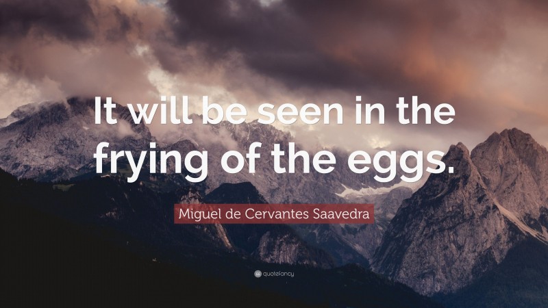 Miguel de Cervantes Saavedra Quote: “It will be seen in the frying of the eggs.”