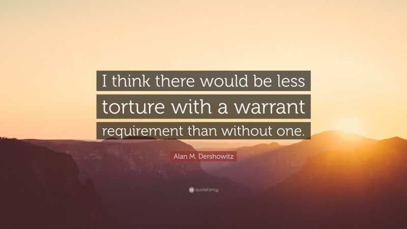 Alan M. Dershowitz Quote: “I think there would be less torture with a warrant requirement than without one.”