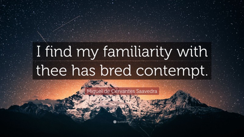 Miguel de Cervantes Saavedra Quote: “I find my familiarity with thee has bred contempt.”