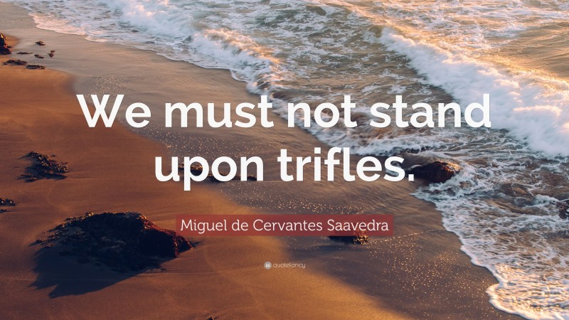 Miguel de Cervantes Saavedra Quote: “We must not stand upon trifles.”