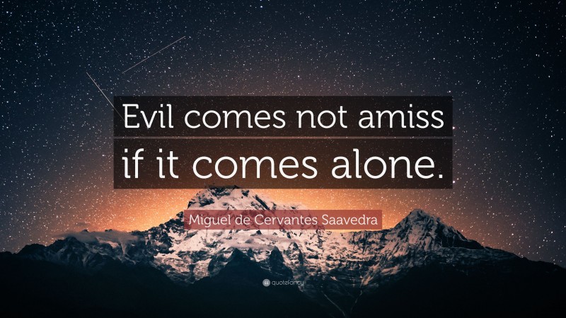 Miguel de Cervantes Saavedra Quote: “Evil comes not amiss if it comes alone.”