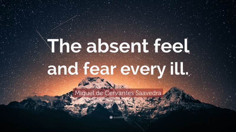 Miguel de Cervantes Saavedra Quote: “The absent feel and fear every ill.”
