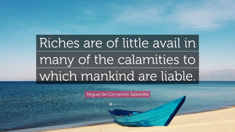 Miguel de Cervantes Saavedra Quote: “Riches are of little avail in many of the calamities to which mankind are liable.”
