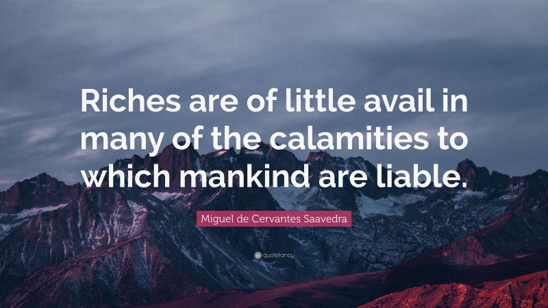 Miguel de Cervantes Saavedra Quote: “Riches are of little avail in many of the calamities to which mankind are liable.”