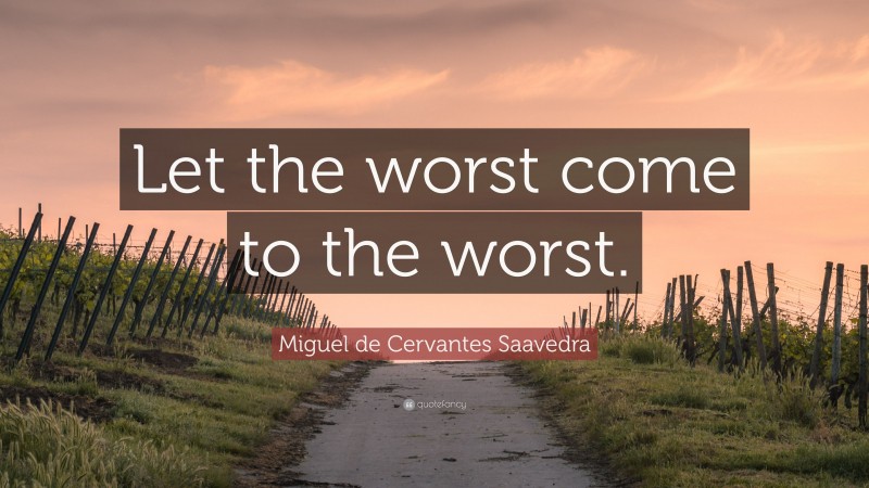 Miguel de Cervantes Saavedra Quote: “Let the worst come to the worst.”