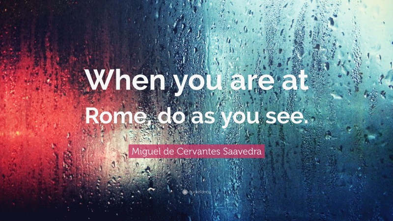 Miguel de Cervantes Saavedra Quote: “When you are at Rome, do as you see.”