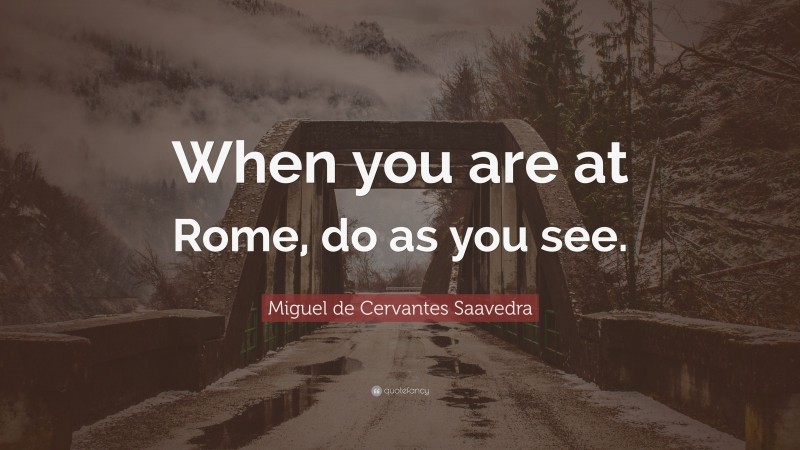 Miguel de Cervantes Saavedra Quote: “When you are at Rome, do as you see.”