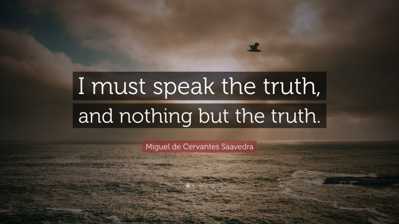 Miguel de Cervantes Saavedra Quote: “I must speak the truth, and nothing but the truth.”