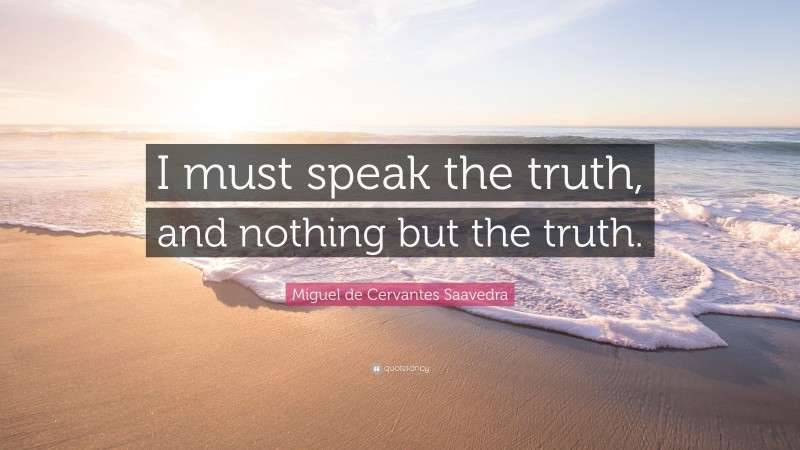 Miguel de Cervantes Saavedra Quote: “I must speak the truth, and nothing but the truth.”