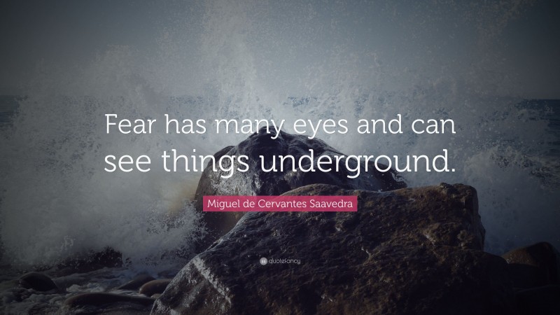 Miguel de Cervantes Saavedra Quote: “Fear has many eyes and can see things underground.”