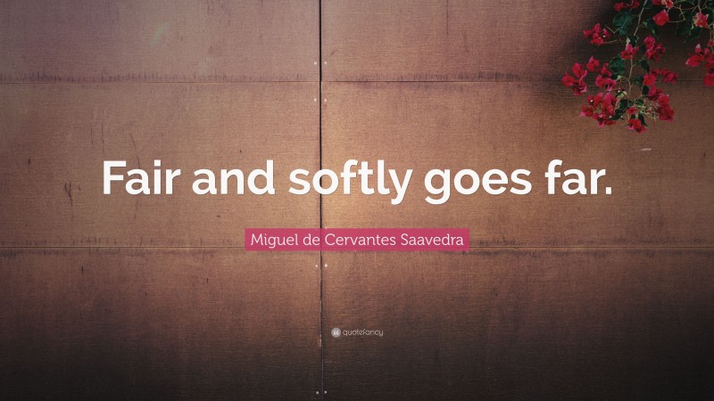 Miguel de Cervantes Saavedra Quote: “Fair and softly goes far.”