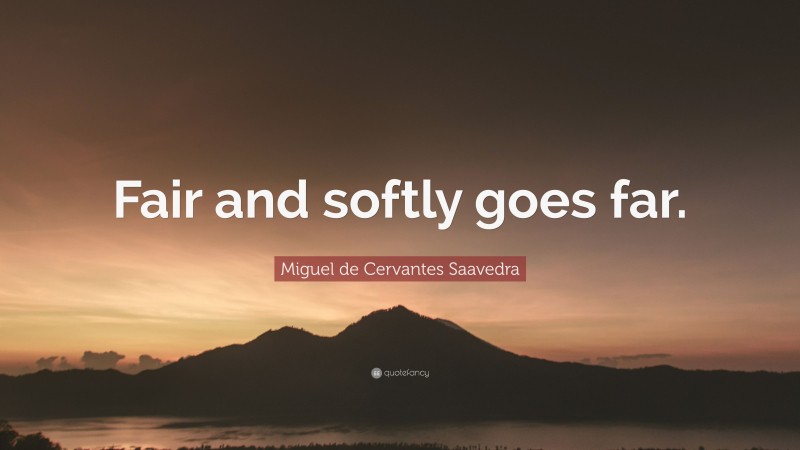 Miguel de Cervantes Saavedra Quote: “Fair and softly goes far.”