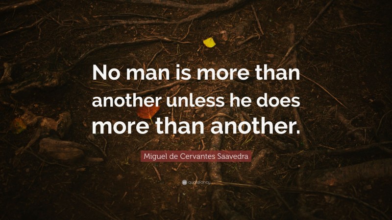 Miguel de Cervantes Saavedra Quote: “No man is more than another unless he does more than another.”