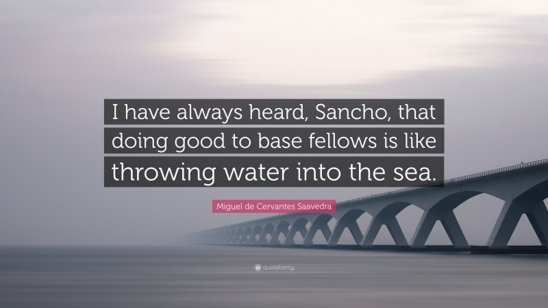 Miguel de Cervantes Saavedra Quote: “I have always heard, Sancho, that doing good to base fellows is like throwing water into the sea.”
