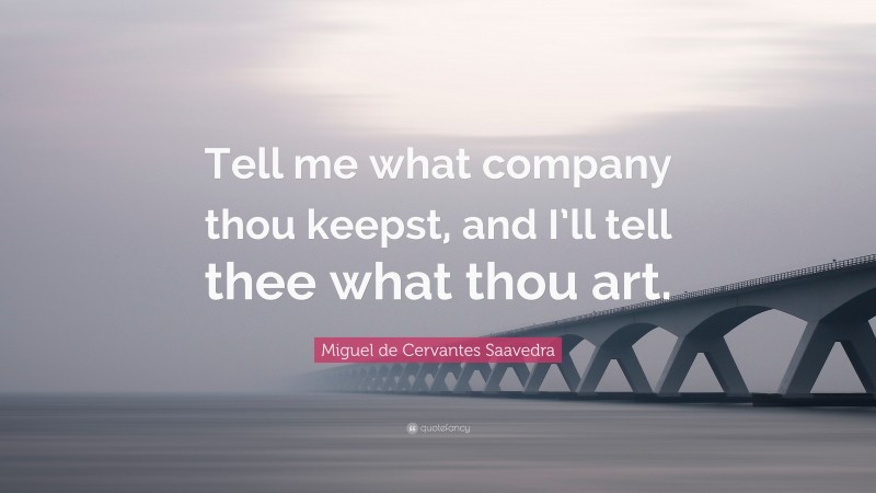Miguel de Cervantes Saavedra Quote: “Tell me what company thou keepst, and I’ll tell thee what thou art.”
