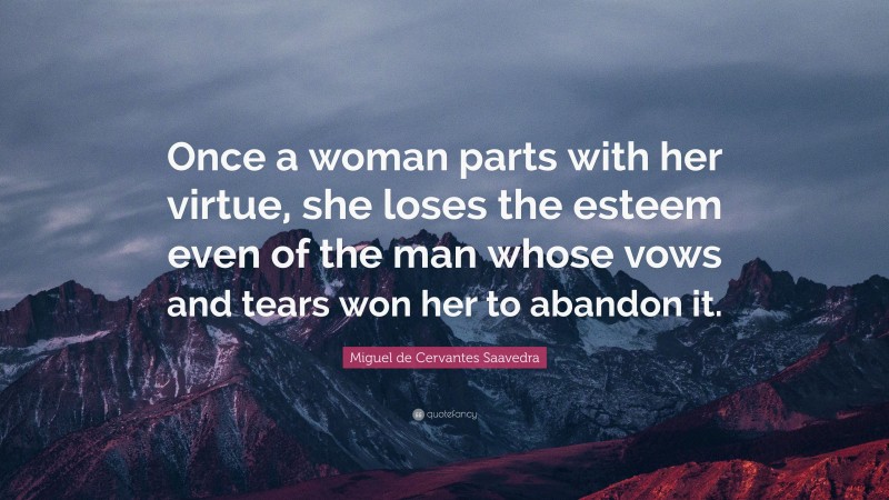Miguel de Cervantes Saavedra Quote: “Once a woman parts with her virtue, she loses the esteem even of the man whose vows and tears won her to abandon it.”