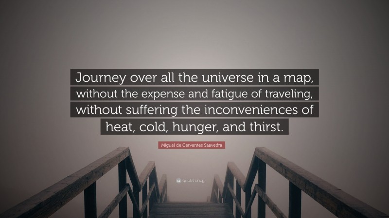 Miguel de Cervantes Saavedra Quote: “Journey over all the universe in a map, without the expense and fatigue of traveling, without suffering the inconveniences of heat, cold, hunger, and thirst.”