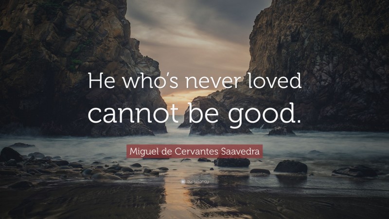 Miguel de Cervantes Saavedra Quote: “He who’s never loved cannot be good.”