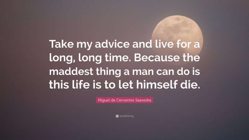 Miguel de Cervantes Saavedra Quote: “Take my advice and live for a long, long time. Because the maddest thing a man can do is this life is to let himself die.”