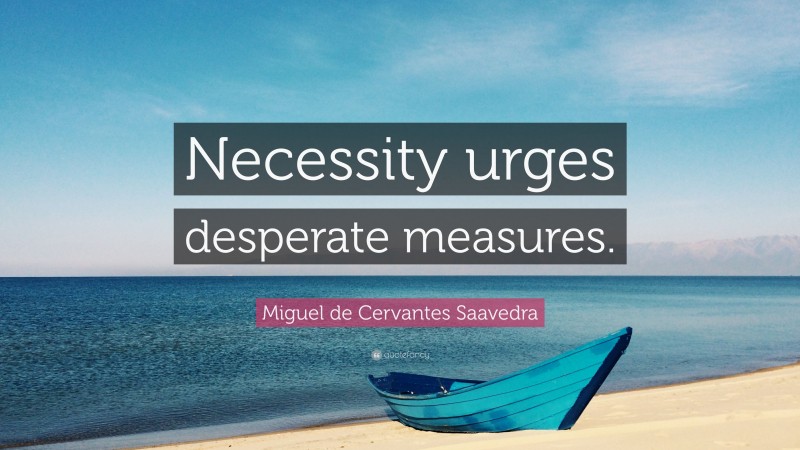 Miguel de Cervantes Saavedra Quote: “Necessity urges desperate measures.”