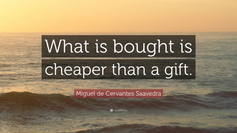 Miguel de Cervantes Saavedra Quote: “What is bought is cheaper than a gift.”