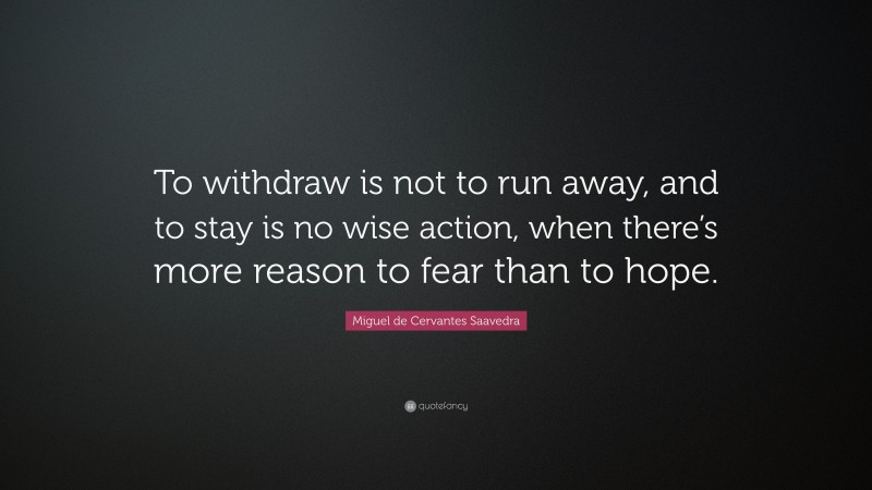 Miguel de Cervantes Saavedra Quote: “To withdraw is not to run away, and to stay is no wise action, when there’s more reason to fear than to hope.”