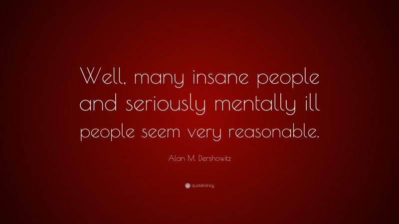 Alan M. Dershowitz Quote: “Well, many insane people and seriously mentally ill people seem very reasonable.”