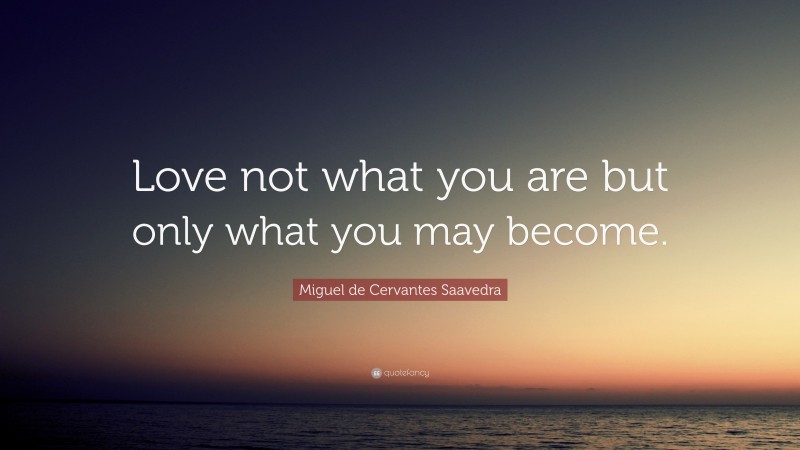 Miguel de Cervantes Saavedra Quote: “Love not what you are but only what you may become.”