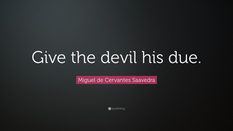 Miguel de Cervantes Saavedra Quote: “Give the devil his due.”