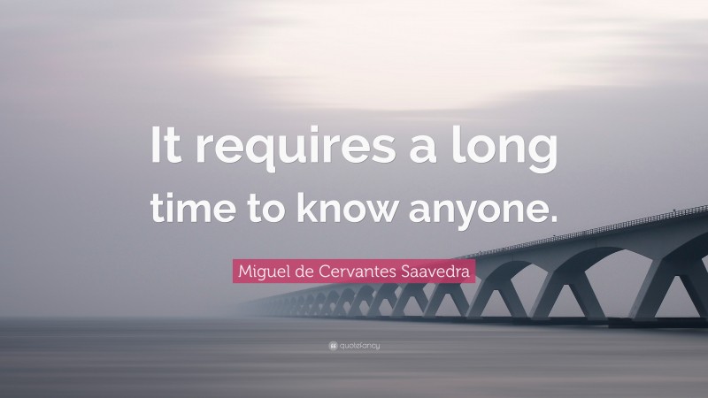 Miguel de Cervantes Saavedra Quote: “It requires a long time to know anyone.”