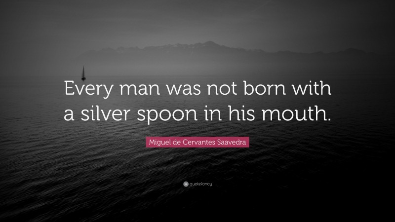 Miguel de Cervantes Saavedra Quote: “Every man was not born with a silver spoon in his mouth.”
