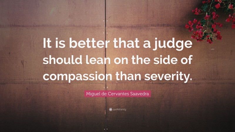 Miguel de Cervantes Saavedra Quote: “It is better that a judge should lean on the side of compassion than severity.”