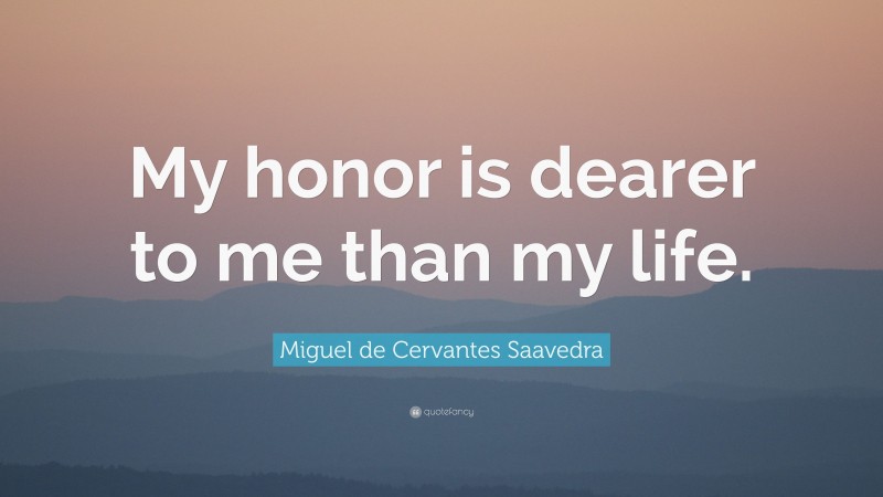 Miguel de Cervantes Saavedra Quote: “My honor is dearer to me than my life.”