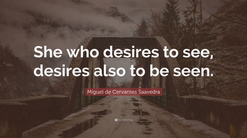 Miguel de Cervantes Saavedra Quote: “She who desires to see, desires also to be seen.”