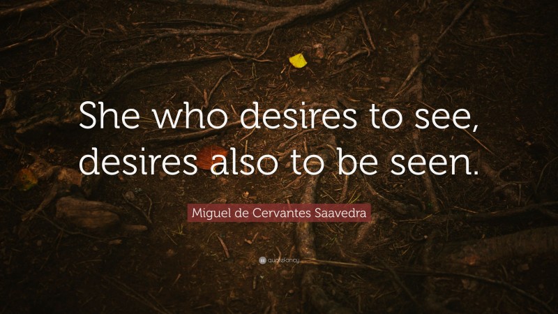 Miguel de Cervantes Saavedra Quote: “She who desires to see, desires also to be seen.”