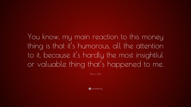 Steve Jobs Quote: “You know, my main reaction to this money thing is that it’s humorous, all the attention to it, because it’s hardly the most insightful or valuable thing that’s happened to me.”