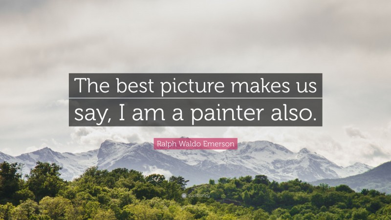 Ralph Waldo Emerson Quote: “The best picture makes us say, I am a painter also.”