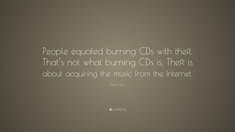 Steve Jobs Quote: “People equated burning CDs with theft. That’s not what burning CDs is. Theft is about acquiring the music from the Internet.”