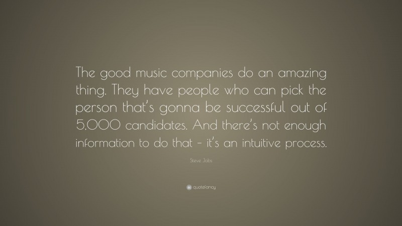 Steve Jobs Quote: “The good music companies do an amazing thing. They have people who can pick the person that’s gonna be successful out of 5,000 candidates. And there’s not enough information to do that – it’s an intuitive process.”
