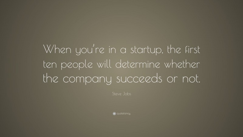 Steve Jobs Quote: “When you’re in a startup, the first ten people will determine whether the company succeeds or not.”