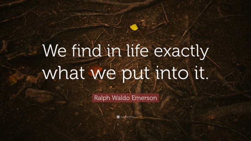 Ralph Waldo Emerson Quote: “We find in life exactly what we put into it.”