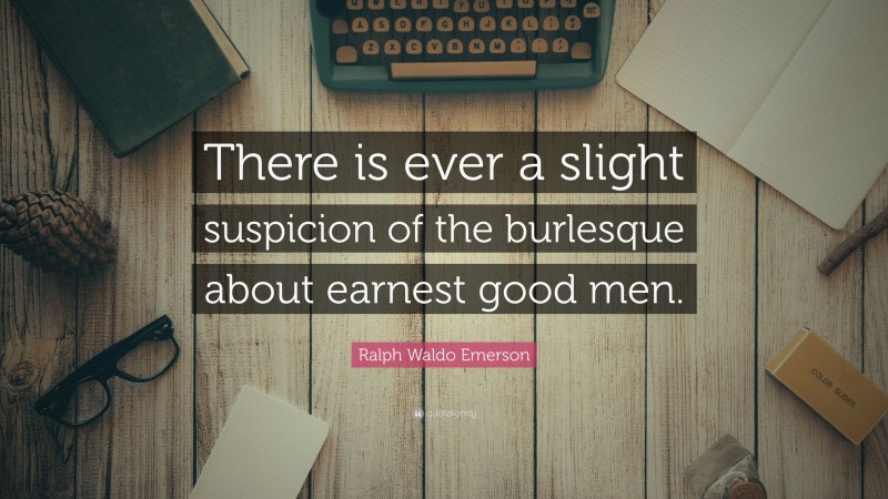 Ralph Waldo Emerson Quote: “There is ever a slight suspicion of the burlesque about earnest good men.”