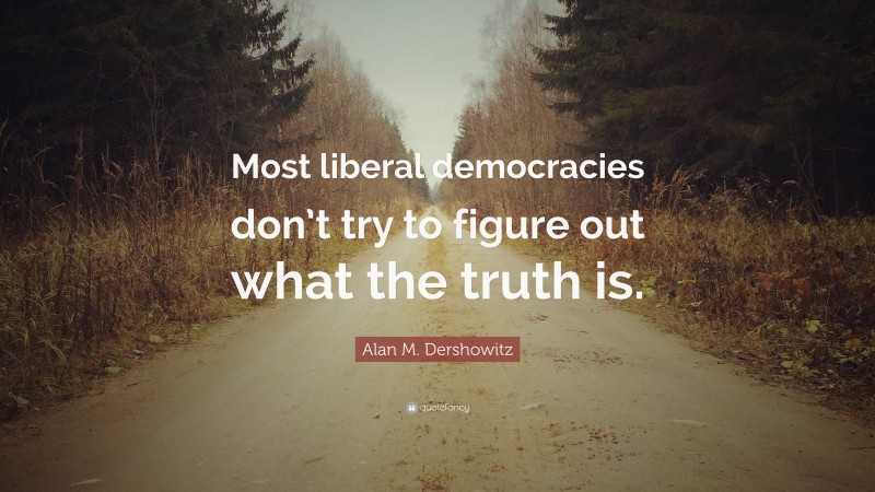 Alan M. Dershowitz Quote: “Most liberal democracies don’t try to figure out what the truth is.”