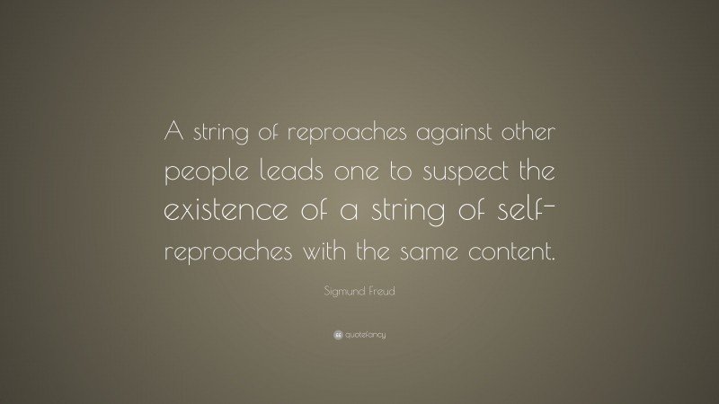 Sigmund Freud Quote: “A string of reproaches against other people leads one to suspect the existence of a string of self-reproaches with the same content.”