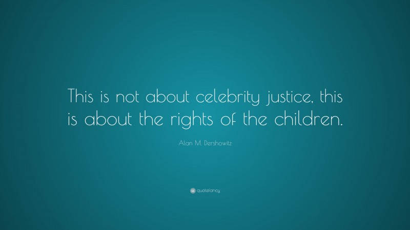 Alan M. Dershowitz Quote: “This is not about celebrity justice, this is about the rights of the children.”